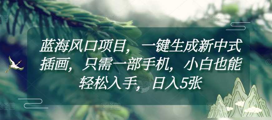 蓝海风口项目，一键生成新中式插画，只需一部手机，小白也能轻松入手，日入5张附详细教程【揭秘】-立刻分享网创平台