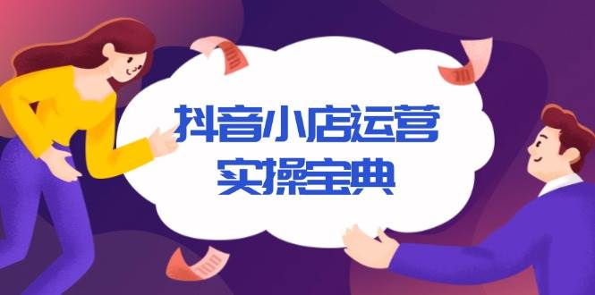 （13831期）抖音小店运营实操宝典，从入驻到推广，详解店铺搭建及千川广告投放技巧-立刻分享网创平台