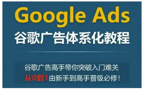 Google Ads谷歌广告体系化教程，谷歌广告高手带你突破入门难关，从0到1由新手到高手晋级必修-立刻分享网创平台