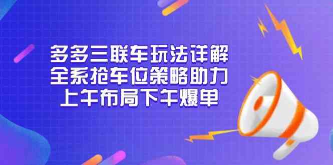 多多三联车玩法详解，全系抢车位策略助力，上午布局下午爆单-立刻分享网创平台