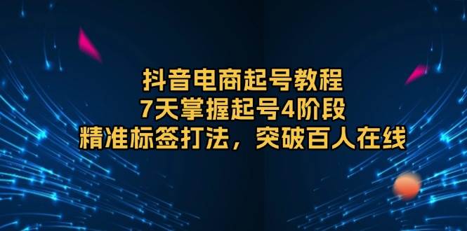 （13847期）抖音电商起号教程，7天掌握起号4阶段，精准标签打法，突破百人在线-立刻分享网创平台