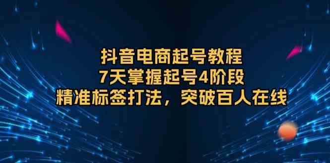 抖音电商起号教程，7天掌握起号4阶段，精准标签打法，突破百人在线-立刻分享网创平台