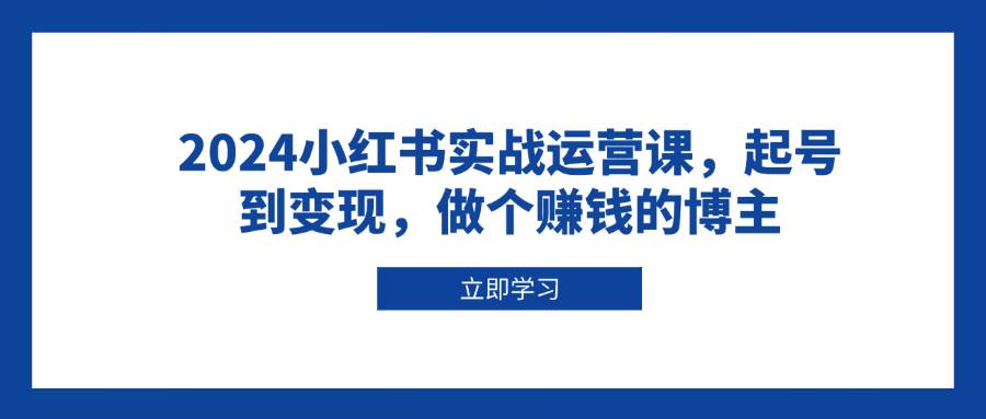 2024小红书实战运营课，起号到变现，做个赚钱的博主-立刻分享网创平台