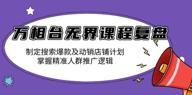 （13859期）万相台无界课程复盘：制定搜索爆款及动销店铺计划，掌握精准人群推广逻辑-立刻分享网创平台