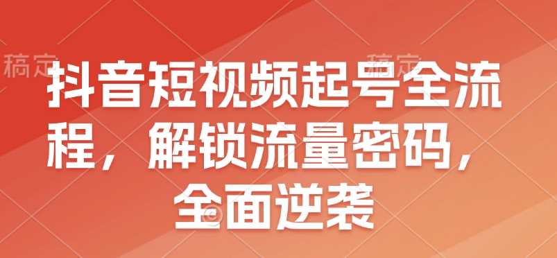 抖音短视频起号全流程，解锁流量密码，全面逆袭-立刻分享网创平台