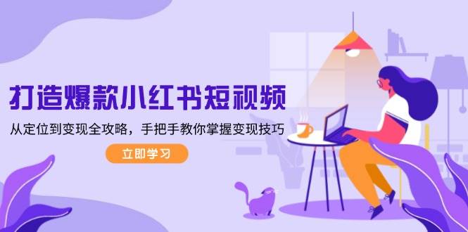 （13873期）打造爆款小红书短视频，从定位到变现全攻略，手把手教你掌握变现技巧-立刻分享网创平台