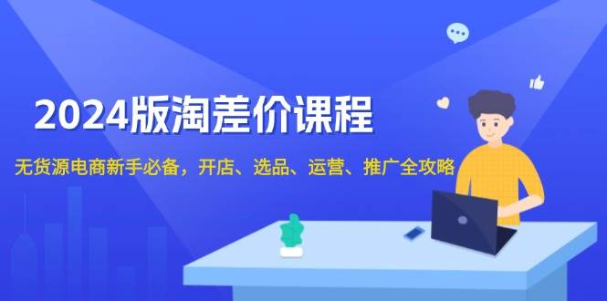 （13871期）2024版淘差价课程，无货源电商新手必备，开店、选品、运营、推广全攻略-立刻分享网创平台