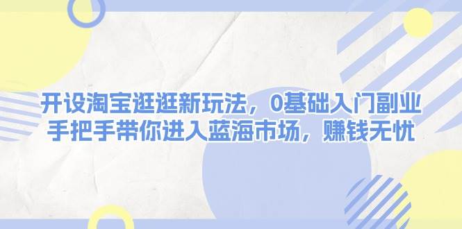 开设淘宝逛逛新玩法，0基础入门副业，手把手带你进入蓝海市场，赚钱无忧-立刻分享网创平台