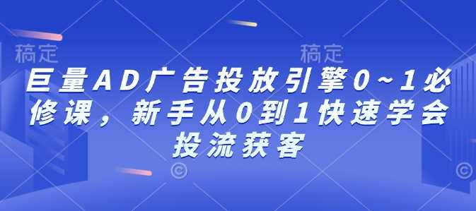 巨量AD广告投放引擎0~1必修课，新手从0到1快速学会投流获客-立刻分享网创平台