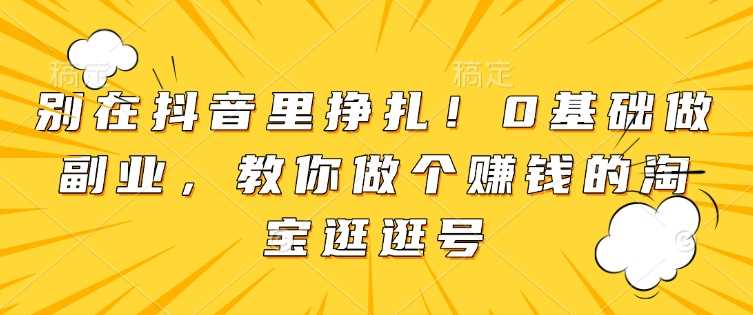 别在抖音里挣扎！0基础做副业，教你做个赚钱的淘宝逛逛号-立刻分享网创平台