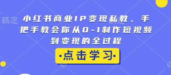 小红书商业IP变现私教，手把手教会你从0-1制作短视频到变现的全过程-立刻分享网创平台