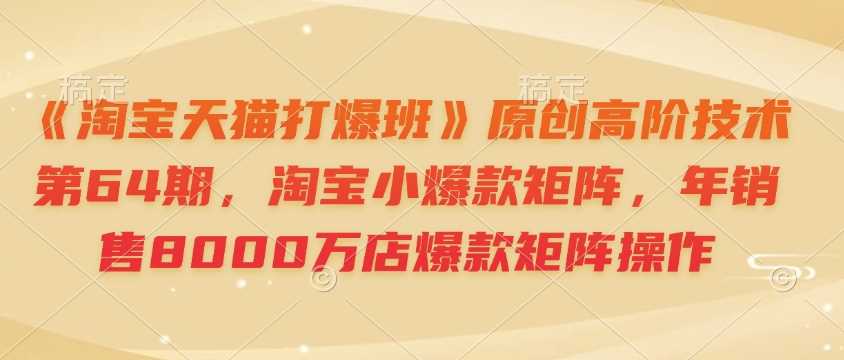 《淘宝天猫打爆班》原创高阶技术第64期，淘宝小爆款矩阵，年销售8000万店爆款矩阵操作-立刻分享网创平台