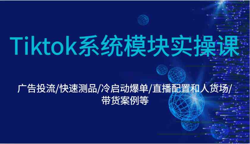Tiktok系统模块实操课：广告投流/快速测品/冷启动爆单/直播配置和人货场/带货案例等-立刻分享网创平台