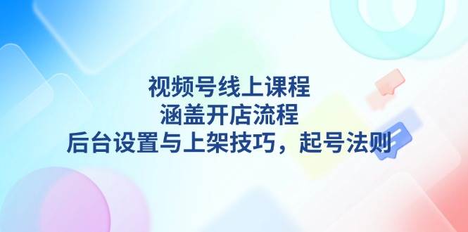 （13881期）视频号线上课程详解，涵盖开店流程，后台设置与上架技巧，起号法则-立刻分享网创平台