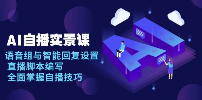 （13880期）AI 自播 实景课：语音组与智能回复设置, 直播脚本编写, 全面掌握自播技巧-立刻分享网创平台