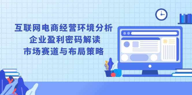（13878期）互联网电商经营环境分析, 企业盈利密码解读, 市场赛道与布局策略-立刻分享网创平台