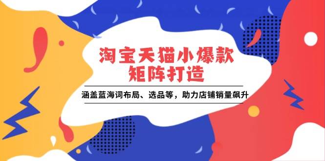 （13882期）淘宝天猫小爆款矩阵打造：涵盖蓝海词布局、选品等，助力店铺销量飙升-立刻分享网创平台
