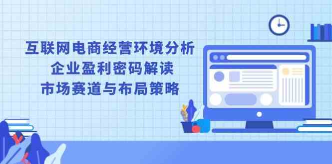 互联网电商经营环境分析, 企业盈利密码解读, 市场赛道与布局策略-立刻分享网创平台