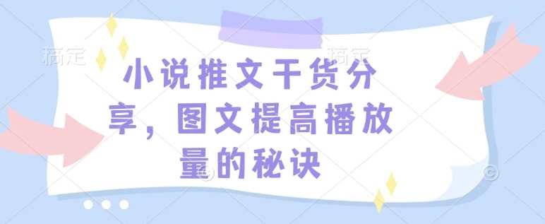 小说推文干货分享，图文提高播放量的秘诀-立刻分享网创平台