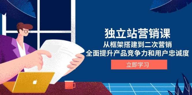 （13902期）独立站营销课，从框架搭建到二次营销，全面提升产品竞争力和用户忠诚度-立刻分享网创平台