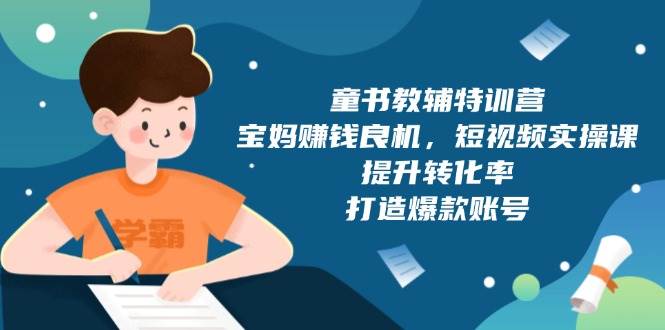 （13899期）童书教辅特训营，宝妈赚钱良机，短视频实操课，提升转化率，打造爆款账号-立刻分享网创平台