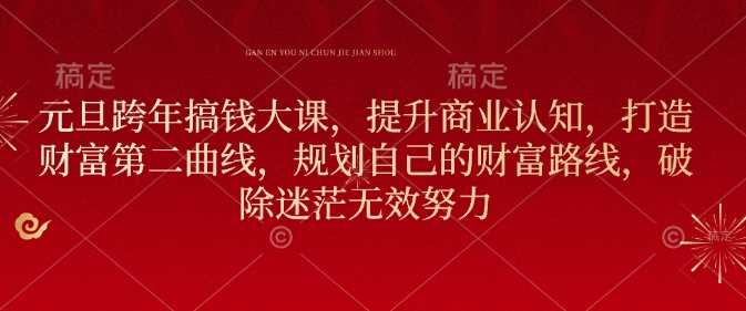 元旦跨年搞钱大课，提升商业认知，打造财富第二曲线，规划自己的财富路线，破除迷茫无效努力-立刻分享网创平台