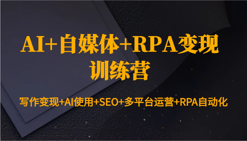 AI+自媒体+RPA变现训练营：写作变现+AI使用+SEO+多平台运营+RPA自动化-立刻分享网创平台