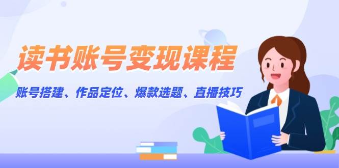 读书账号变现课程：账号搭建、作品定位、爆款选题、直播技巧-立刻分享网创平台