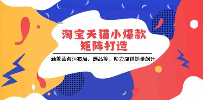 淘宝天猫小爆款矩阵打造：涵盖蓝海词布局、选品等，助力店铺销量飙升-立刻分享网创平台