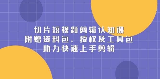 切片短视频剪辑认知课，附赠资料包、授权及工具包，助力快速上手剪辑-立刻分享网创平台