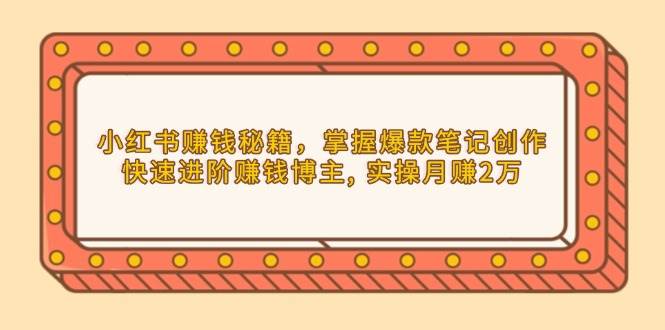 （13889期）小红书赚钱秘籍，掌握爆款笔记创作，快速进阶赚钱博主, 实操月赚2万-立刻分享网创平台