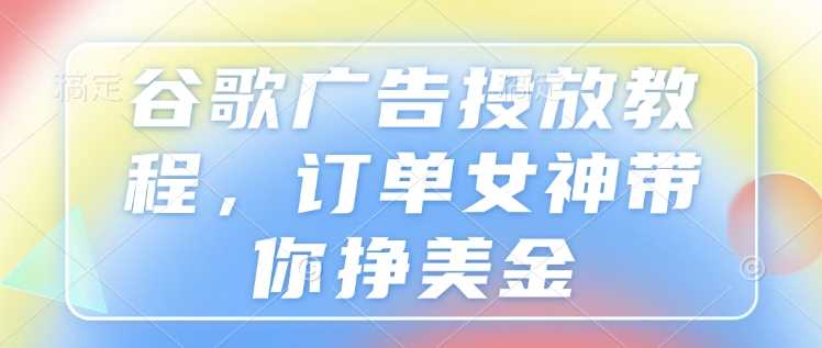 谷歌广告投放教程，订单女神带你挣美金-立刻分享网创平台