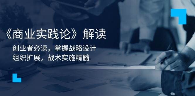 （13921期）《商业实践论》解读：创业者必读，掌握战略设计，组织扩展，战术实施精髓-立刻分享网创平台