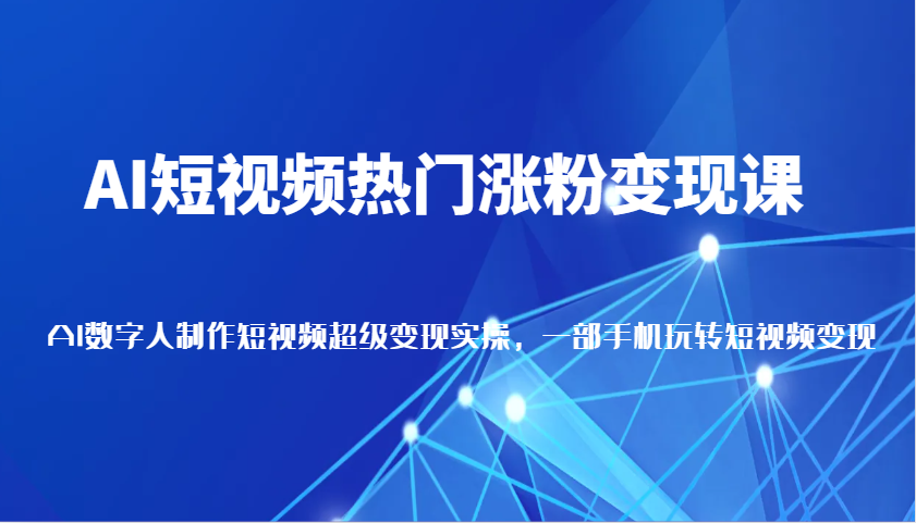AI短视频热门涨粉变现课，AI数字人制作短视频超级变现实操，一部手机玩转短视频变现-立刻分享网创平台