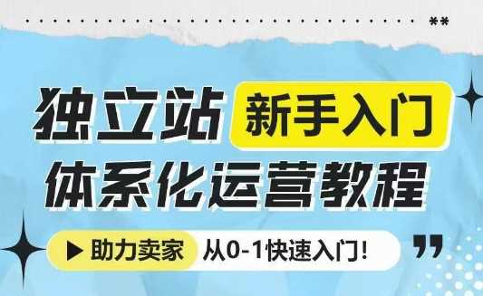独立站新手入门体系化运营教程，助力独立站卖家从0-1快速入门!-立刻分享网创平台