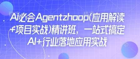 Ai必会Agent(应用解读+项目实战)精讲班，一站式搞定AI+行业落地应用实战-立刻分享网创平台