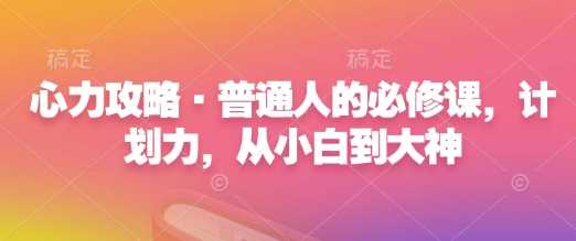 心力攻略·普通人的必修课，计划力，从小白到大神-立刻分享网创平台