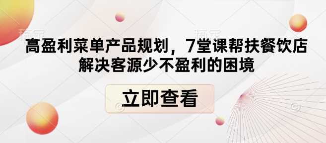 高盈利菜单产品规划，7堂课帮扶餐饮店解决客源少不盈利的困境-立刻分享网创平台