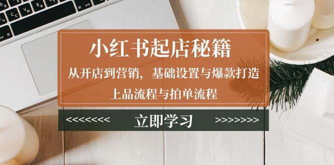 （13912期）小红书起店秘籍：从开店到营销，基础设置与爆款打造、上品流程与拍单流程-立刻分享网创平台