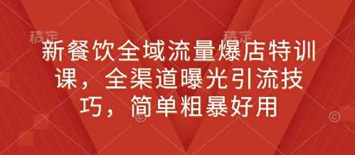 新餐饮全域流量爆店特训课，全渠道曝光引流技巧，简单粗暴好用-立刻分享网创平台