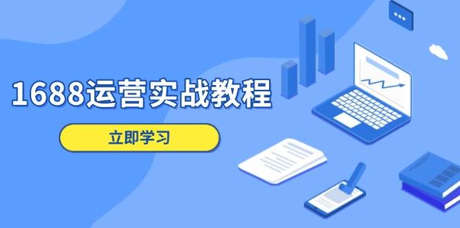 （13925期）1688运营实战教程：店铺定位/商品管理/爆款打造/数字营销/客户服务等-立刻分享网创平台