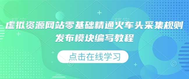 虚拟资源网站零基础精通火车头采集规则发布模块编写教程-立刻分享网创平台