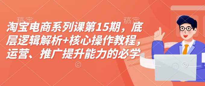 淘宝电商系列课第15期，底层逻辑解析+核心操作教程，运营、推广提升能力的必学课程+配套资料-立刻分享网创平台