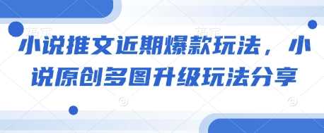 小说推文近期爆款玩法，小说原创多图升级玩法分享-立刻分享网创平台