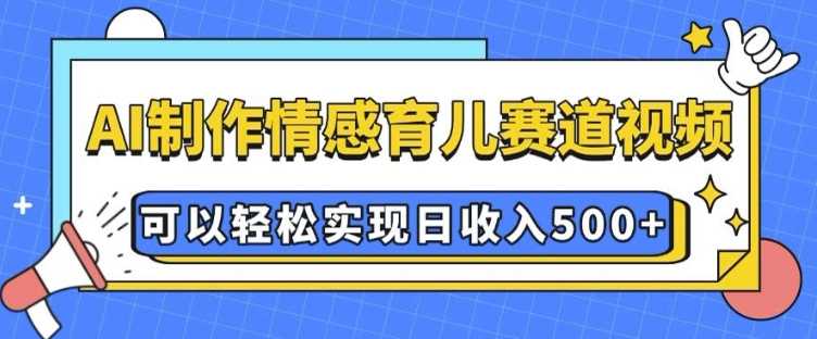 AI 制作情感育儿赛道视频，可以轻松实现日收入5张【揭秘】-立刻分享网创平台