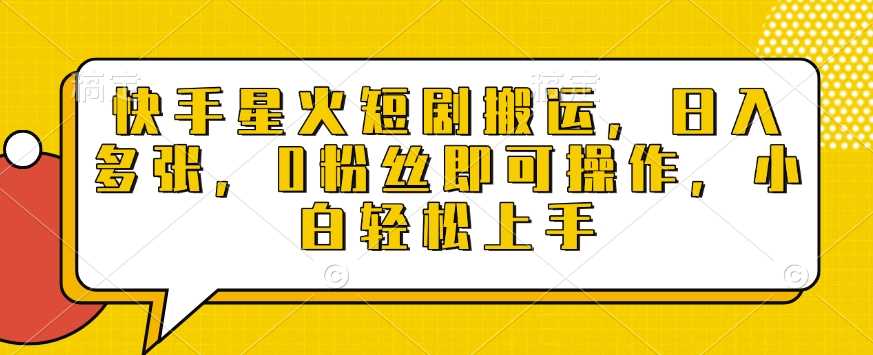 快手星火短剧搬运，日入多张，0粉丝即可操作，小白轻松上手【揭秘】-立刻分享网创平台