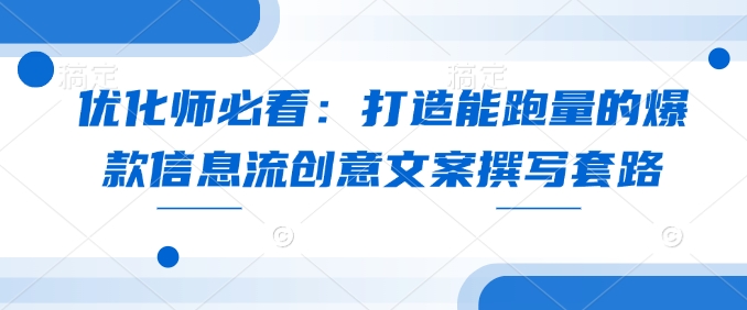 优化师必看：打造能跑量的爆款信息流创意文案撰写套路-立刻分享网创平台