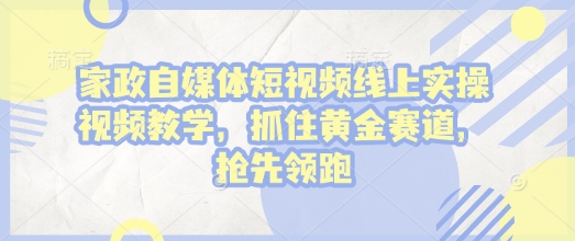 家政自媒体短视频线上实操视频教学，抓住黄金赛道，抢先领跑!-立刻分享网创平台