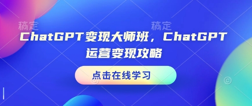 ChatGPT变现大师班，ChatGPT运营变现攻略-立刻分享网创平台