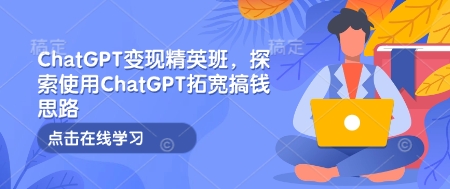 ChatGPT变现精英班，探索使用ChatGPT拓宽搞钱思路-立刻分享网创平台